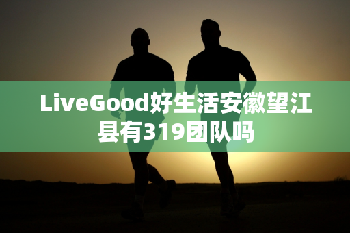 LiveGood好生活安徽望江县有319团队吗
