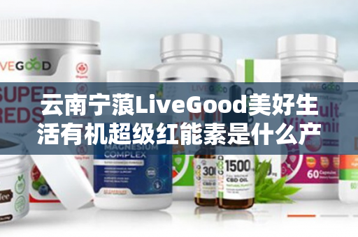 云南宁蒗LiveGood美好生活有机超级红能素是什么产品