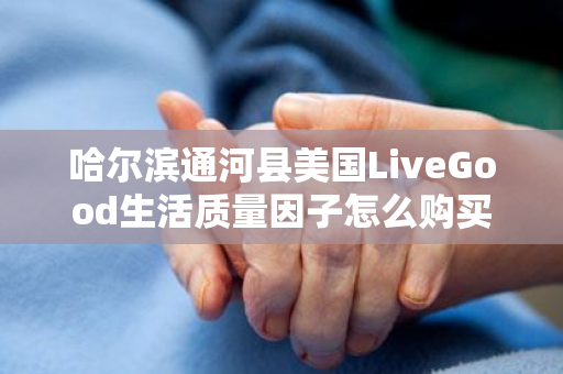 哈尔滨通河县美国LiveGood生活质量因子怎么购买