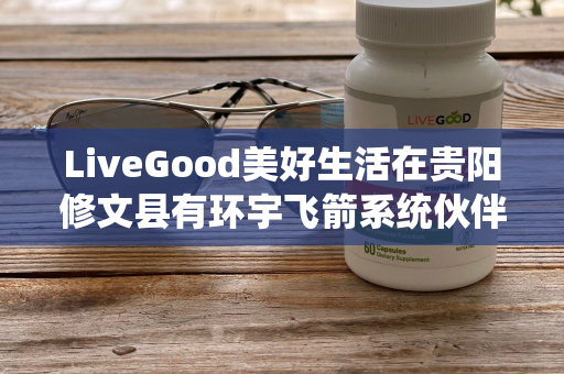 LiveGood美好生活在贵阳修文县有环宇飞箭系统伙伴吗