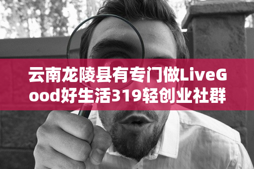 云南龙陵县有专门做LiveGood好生活319轻创业社群的伙伴吗